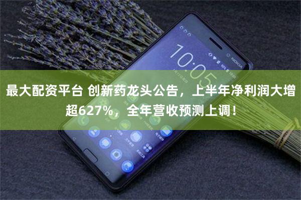 最大配资平台 创新药龙头公告，上半年净利润大增超627%，全年营收预测上调！