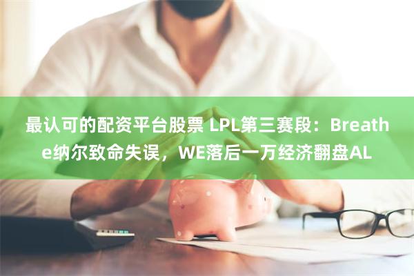 最认可的配资平台股票 LPL第三赛段：Breathe纳尔致命失误，WE落后一万经济翻盘AL