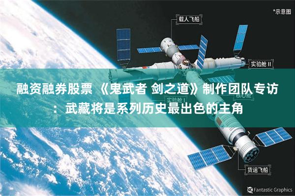 融资融券股票 《鬼武者 剑之道》制作团队专访：武藏将是系列历史最出色的主角