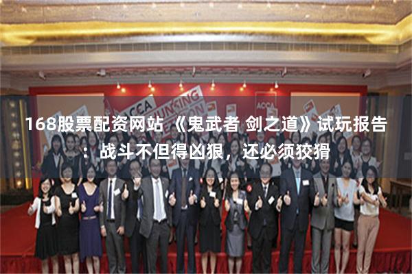 168股票配资网站 《鬼武者 剑之道》试玩报告:战斗不但得凶狠,还必须狡猾
