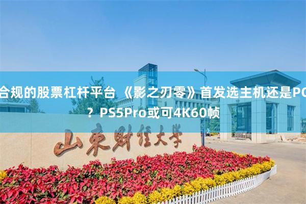 合规的股票杠杆平台 《影之刃零》首发选主机还是PC？PS5Pro或可4K60帧