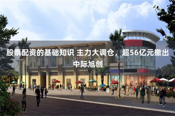 股票配资的基础知识 主力大调仓，超56亿元撤出中际旭创