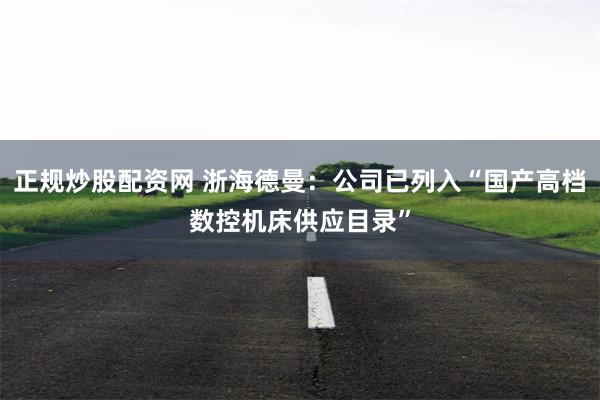 正规炒股配资网 浙海德曼：公司已列入“国产高档数控机床供应目录”