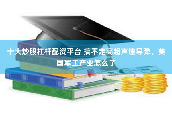 十大炒股杠杆配资平台 搞不定高超声速导弹，美国军工产业怎么了