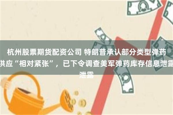 杭州股票期货配资公司 特朗普承认部分类型弹药供应“相对紧张”，已下令调查美军弹药库存信息泄露