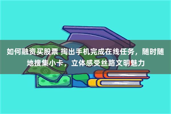 如何融资买股票 掏出手机完成在线任务，随时随地搜集小卡，立体感受丝路文明魅力