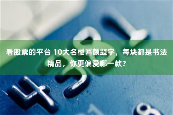 看股票的平台 10大名楼匾额题字，每块都是书法精品，你更偏爱哪一款？
