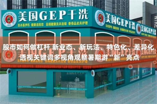股市如何做杠杆 新业态、新玩法、特色化、差异化 透视关键词多视角观察暑期游“新”亮点
