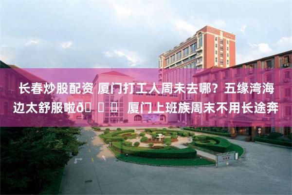 长春炒股配资 厦门打工人周未去哪？五缘湾海边太舒服啦😌 厦门上班族周末不用长途奔