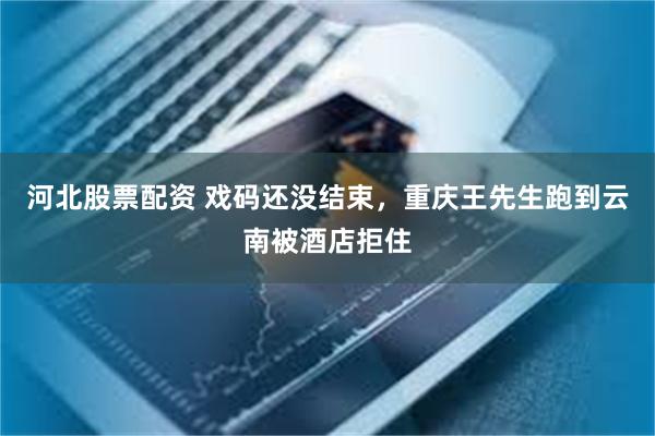 河北股票配资 戏码还没结束，重庆王先生跑到云南被酒店拒住