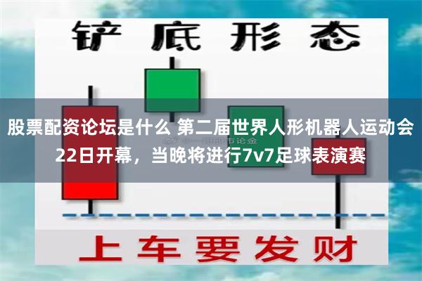 股票配资论坛是什么 第二届世界人形机器人运动会22日开幕，当晚将进行7v7足球表演赛