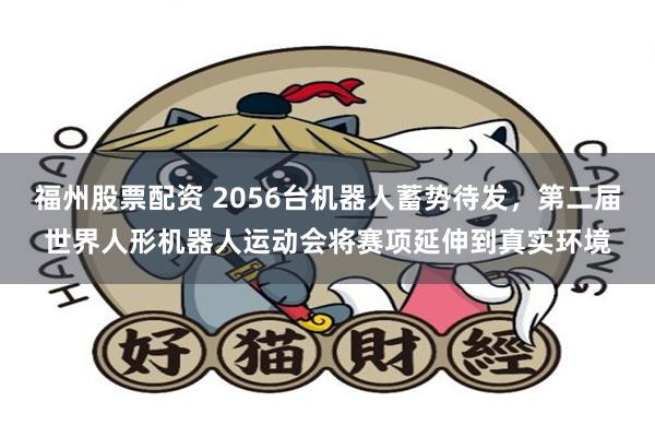 福州股票配资 2056台机器人蓄势待发，第二届世界人形机器人运动会将赛项延伸到真实环境