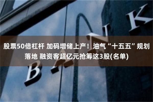 股票50倍杠杆 加码增储上产！油气“十五五”规划落地 融资客超亿元抢筹这3股(名单)