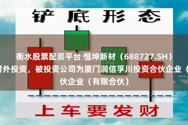 衡水股票配资平台 恒坤新材（688727.SH）新增一起对外投资，被投资公司为厦门润信孚川投资合伙企业（有限合伙）