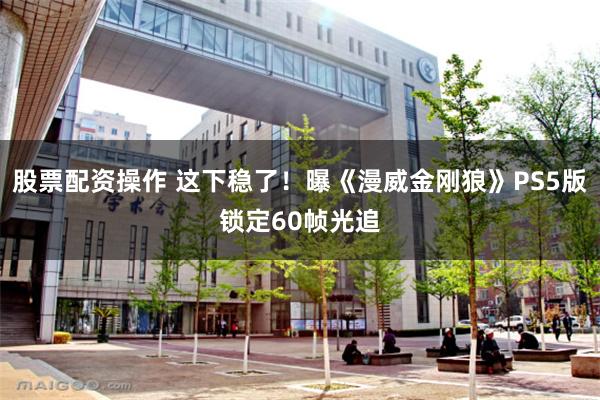 股票配资操作 这下稳了！曝《漫威金刚狼》PS5版锁定60帧光追