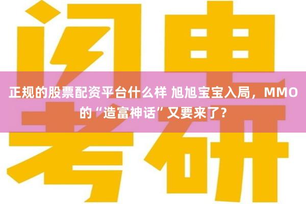 正规的股票配资平台什么样 旭旭宝宝入局，MMO的“造富神话”又要来了？