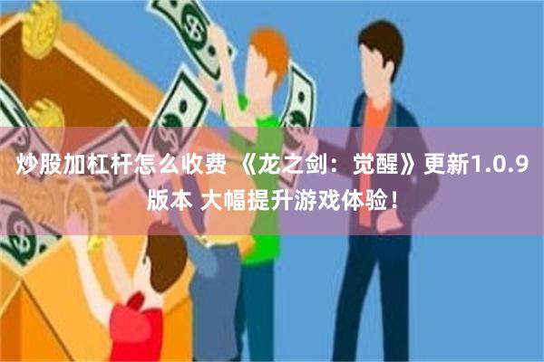 炒股加杠杆怎么收费 《龙之剑：觉醒》更新1.0.9版本 大幅提升游戏体验！
