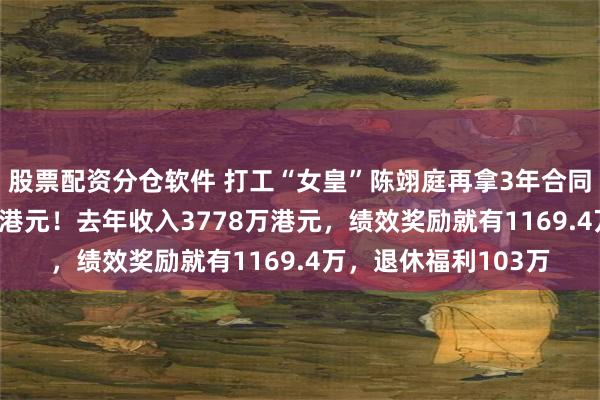 股票配资分仓软件 打工“女皇”陈翊庭再拿3年合同，基本年薪1200万港元！去年收入3778万港元，绩效奖励就有1169.4万，退休福利103万