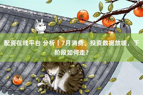配资在线平台 分析｜7月消费、投资数据放缓，下阶段如何走？