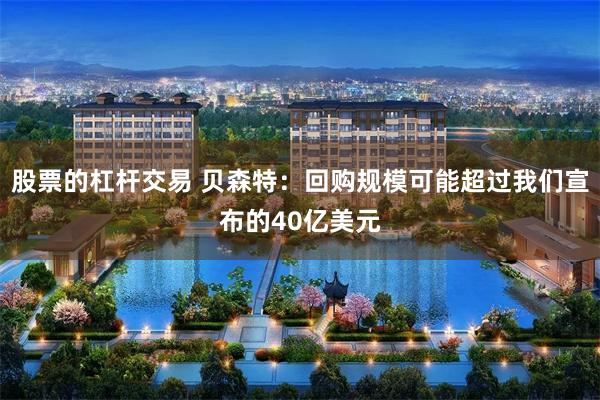 股票的杠杆交易 贝森特：回购规模可能超过我们宣布的40亿美元