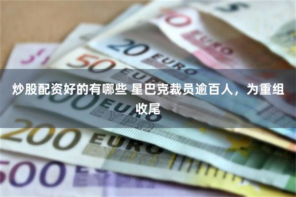 炒股配资好的有哪些 星巴克裁员逾百人，为重组收尾