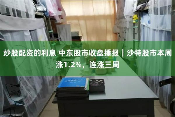 炒股配资的利息 中东股市收盘播报｜沙特股市本周涨1.2%，连涨三周