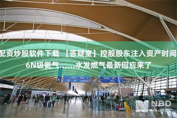 配资炒股软件下载 【答疑室】控股股东注入资产时间,6N级氦气......水发燃气最新回应来了
