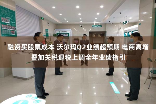 融资买股票成本 沃尔玛Q2业绩超预期 电商高增叠加关税退税上调全年业绩指引
