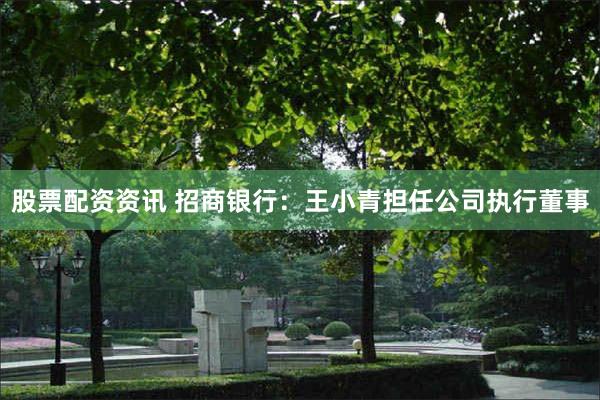 股票配资资讯 招商银行：王小青担任公司执行董事