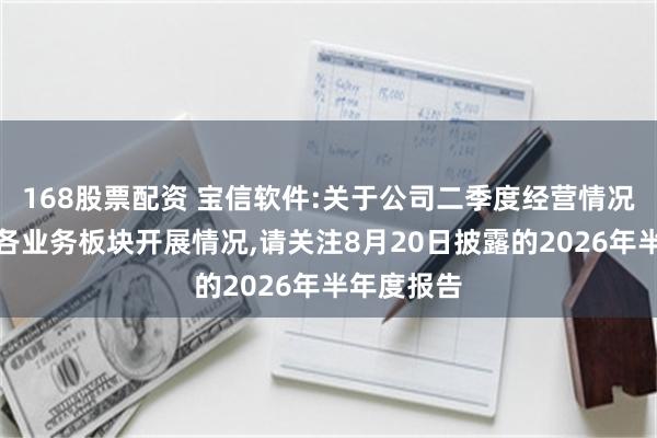 168股票配资 宝信软件:关于公司二季度经营情况及上半年各业务板块开展情况,请关注8月20日披露的2026年半年度报告